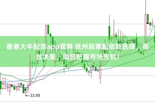 香港大牛配资app官网 抚州股票配资新选择，高效决策，助您把握市场先机！