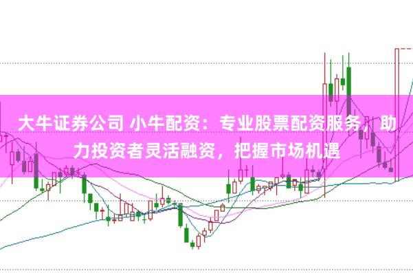 大牛证券公司 小牛配资：专业股票配资服务，助力投资者灵活融资，把握市场机遇