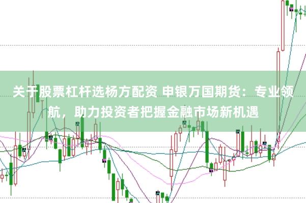 关于股票杠杆选杨方配资 申银万国期货：专业领航，助力投资者把握金融市场新机遇
