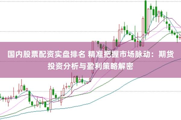 国内股票配资实盘排名 精准把握市场脉动：期货投资分析与盈利策略解密