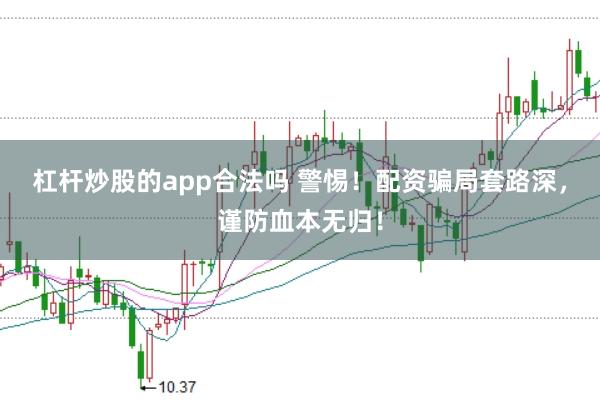 杠杆炒股的app合法吗 警惕！配资骗局套路深，谨防血本无归！
