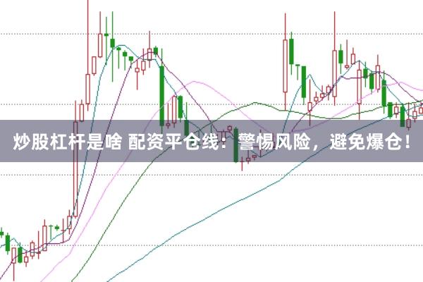 炒股杠杆是啥 配资平仓线：警惕风险，避免爆仓！