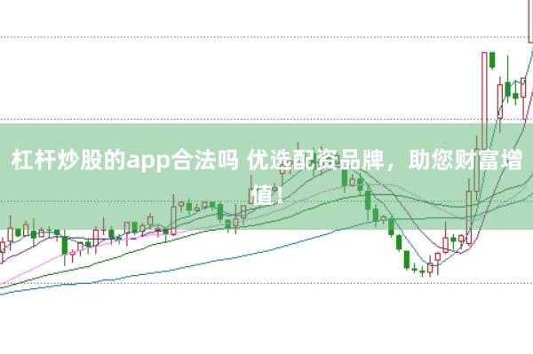 杠杆炒股的app合法吗 优选配资品牌，助您财富增值！