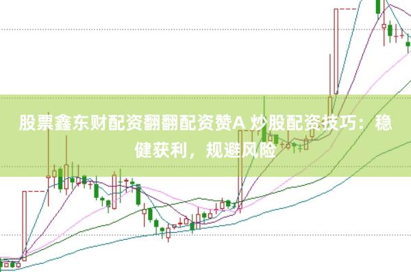 股票鑫东财配资翻翻配资赞A 炒股配资技巧：稳健获利，规避风险