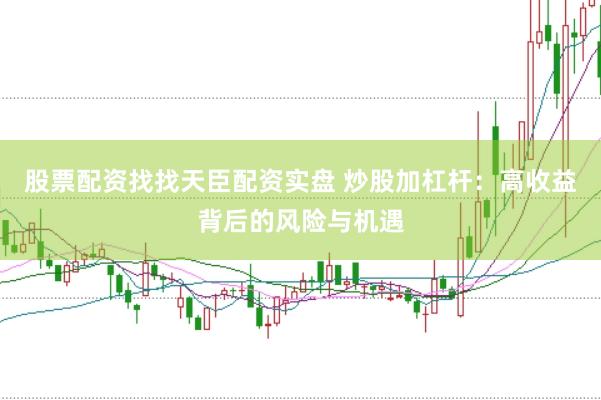 股票配资找找天臣配资实盘 炒股加杠杆：高收益背后的风险与机遇