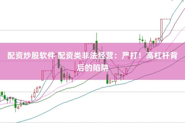 配资炒股软件 配资类非法经营：严打！高杠杆背后的陷阱