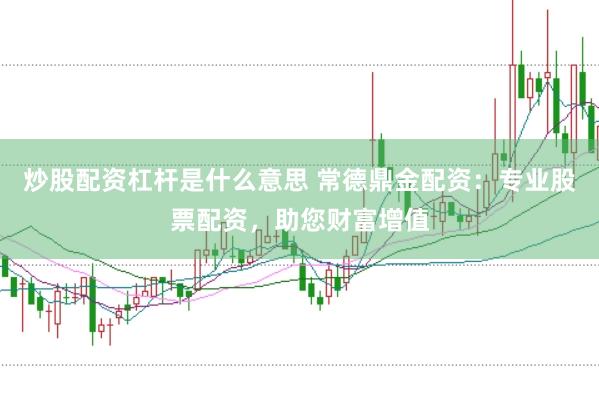 炒股配资杠杆是什么意思 常德鼎金配资：专业股票配资，助您财富增值