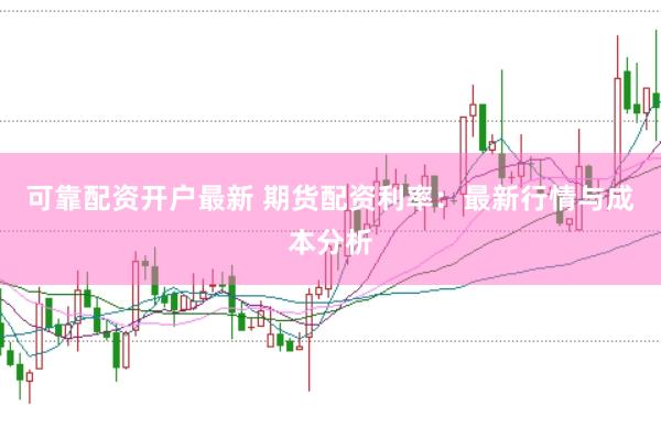 可靠配资开户最新 期货配资利率：最新行情与成本分析