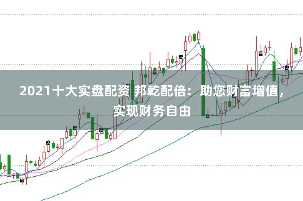 2021十大实盘配资 邦乾配倍：助您财富增值，实现财务自由