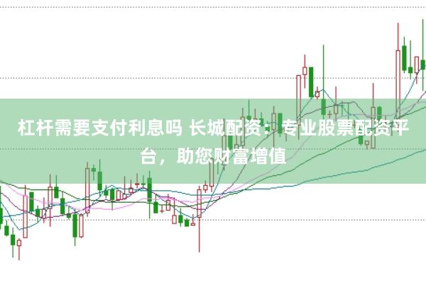 杠杆需要支付利息吗 长城配资：专业股票配资平台，助您财富增值