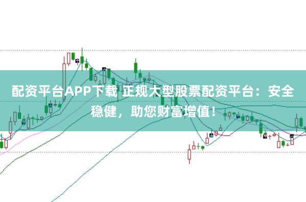 配资平台APP下载 正规大型股票配资平台：安全稳健，助您财富增值！