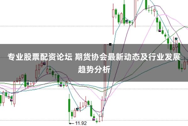专业股票配资论坛 期货协会最新动态及行业发展趋势分析