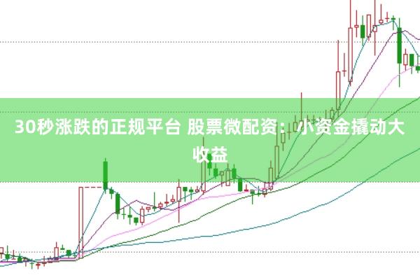 30秒涨跌的正规平台 股票微配资：小资金撬动大收益