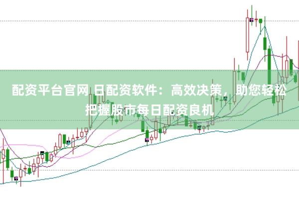 配资平台官网 日配资软件：高效决策，助您轻松把握股市每日配资良机