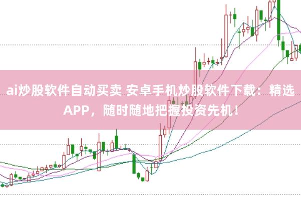 ai炒股软件自动买卖 安卓手机炒股软件下载：精选APP，随时随地把握投资先机！