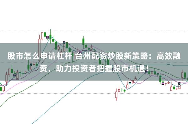 股市怎么申请杠杆 台州配资炒股新策略：高效融资，助力投资者把握股市机遇！