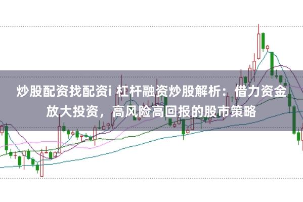 炒股配资找配资i 杠杆融资炒股解析：借力资金放大投资，高风险高回报的股市策略