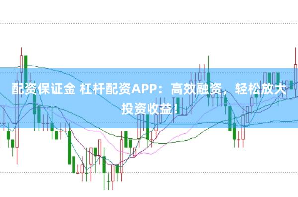 配资保证金 杠杆配资APP：高效融资，轻松放大投资收益！