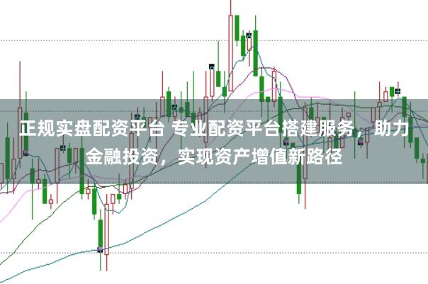 正规实盘配资平台 专业配资平台搭建服务，助力金融投资，实现资产增值新路径