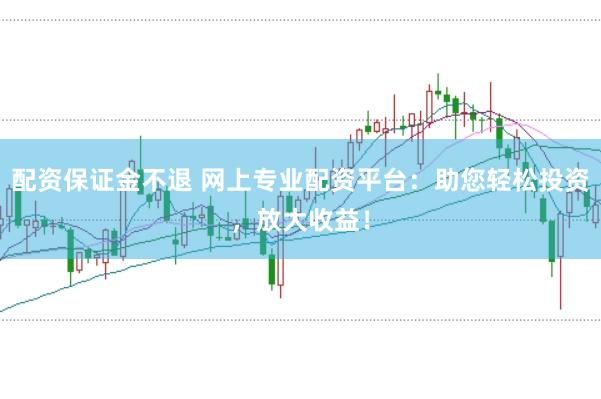 配资保证金不退 网上专业配资平台：助您轻松投资，放大收益！