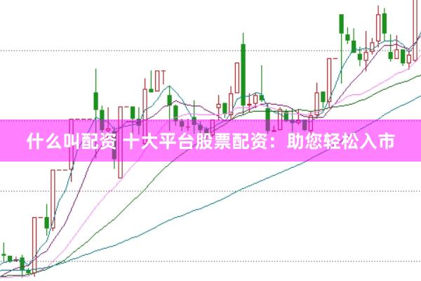 什么叫配资 十大平台股票配资：助您轻松入市