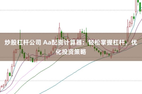 炒股杠杆公司 Aa配资计算器：轻松掌握杠杆，优化投资策略