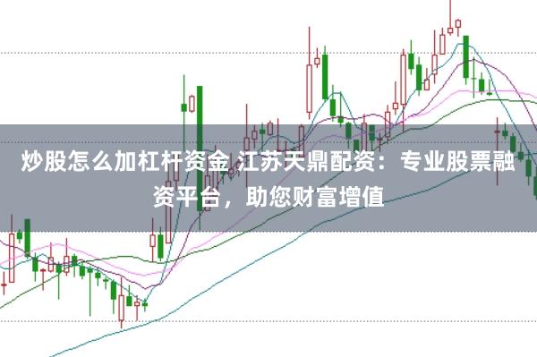炒股怎么加杠杆资金 江苏天鼎配资：专业股票融资平台，助您财富增值