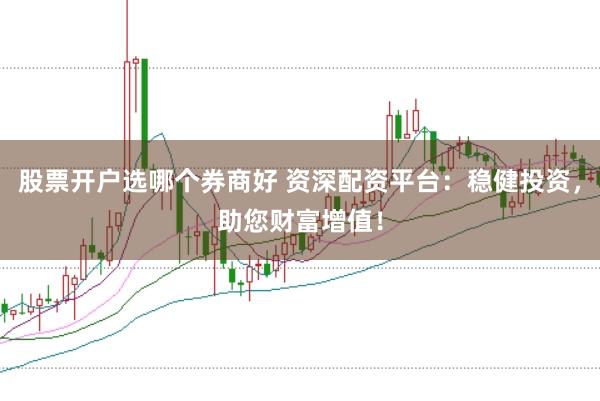 股票开户选哪个券商好 资深配资平台：稳健投资，助您财富增值！
