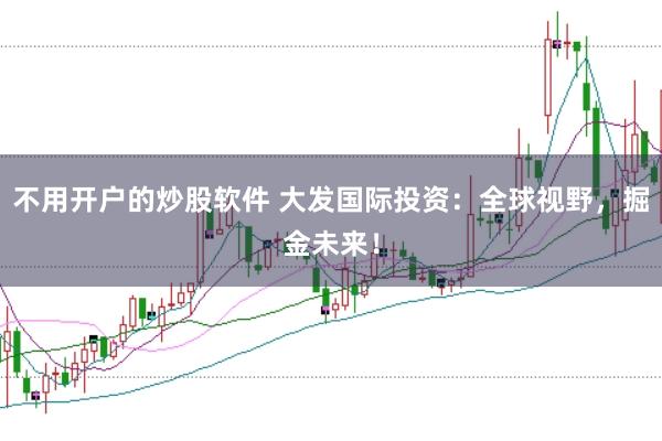不用开户的炒股软件 大发国际投资：全球视野，掘金未来！