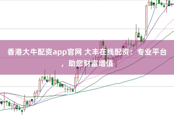 香港大牛配资app官网 大丰在线配资：专业平台，助您财富增值