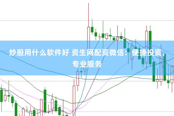 炒股用什么软件好 资生网配资微信：便捷投资，专业服务