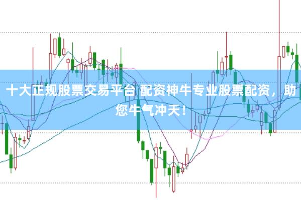 十大正规股票交易平台 配资神牛专业股票配资，助您牛气冲天！