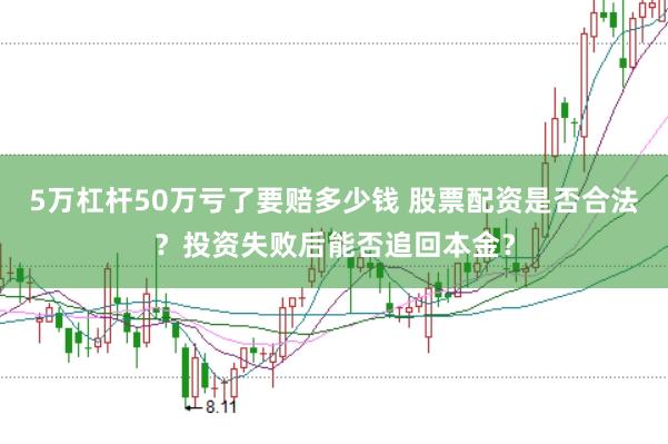 5万杠杆50万亏了要赔多少钱 股票配资是否合法？投资失败后能否追回本金？