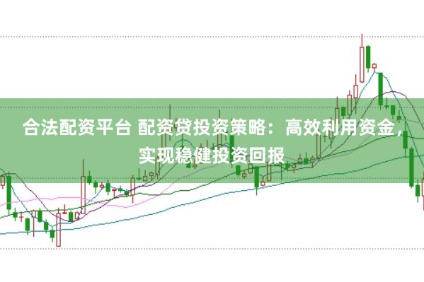 合法配资平台 配资贷投资策略：高效利用资金，实现稳健投资回报