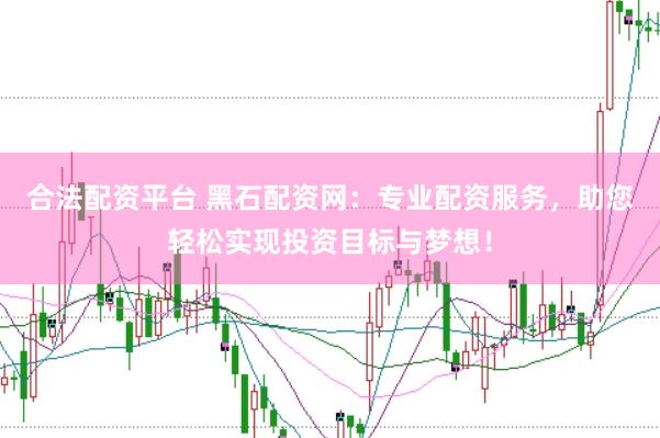 合法配资平台 黑石配资网：专业配资服务，助您轻松实现投资目标与梦想！