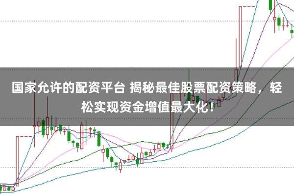 国家允许的配资平台 揭秘最佳股票配资策略，轻松实现资金增值最大化！
