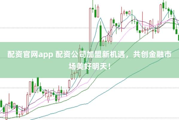 配资官网app 配资公司加盟新机遇，共创金融市场美好明天！