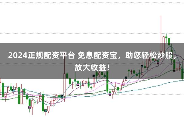 2024正规配资平台 免息配资宝，助您轻松炒股，放大收益！