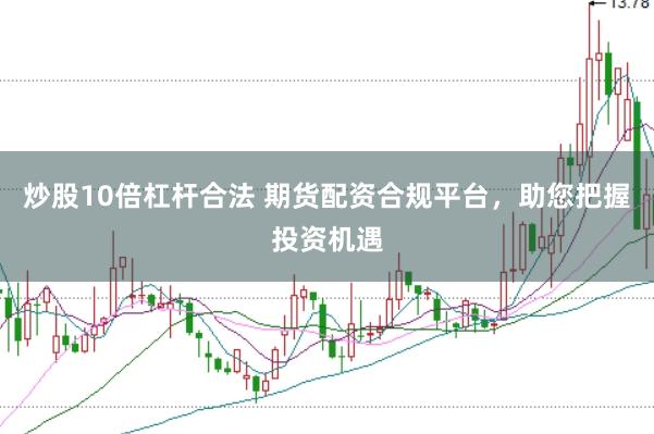 炒股10倍杠杆合法 期货配资合规平台，助您把握投资机遇