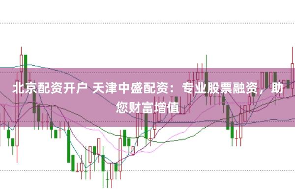 北京配资开户 天津中盛配资：专业股票融资，助您财富增值