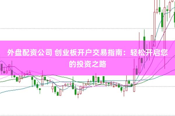 外盘配资公司 创业板开户交易指南：轻松开启您的投资之路