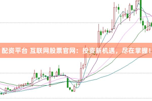 配资平台 互联网股票官网：投资新机遇，尽在掌握！