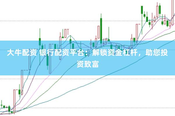 大牛配资 银行配资平台：解锁资金杠杆，助您投资致富