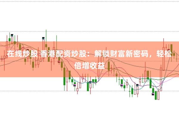 在线炒股 香港配资炒股：解锁财富新密码，轻松倍增收益