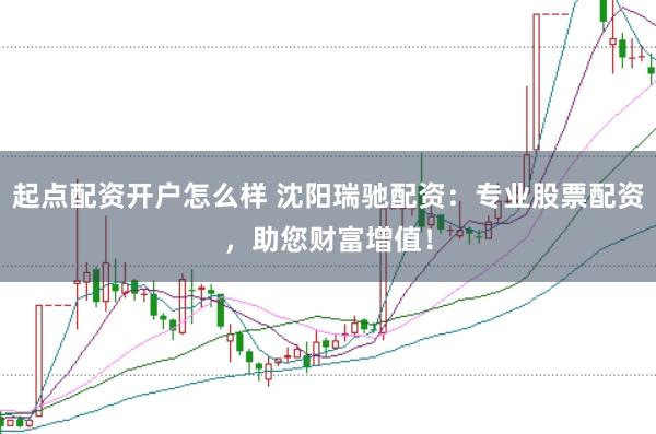 起点配资开户怎么样 沈阳瑞驰配资：专业股票配资，助您财富增值！