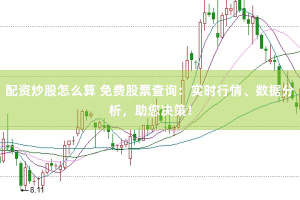 配资炒股怎么算 免费股票查询：实时行情、数据分析，助您决策！