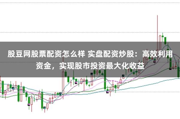 股豆网股票配资怎么样 实盘配资炒股：高效利用资金，实现股市投资最大化收益