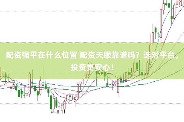 配资强平在什么位置 配资天眼靠谱吗？选对平台，投资更安心！