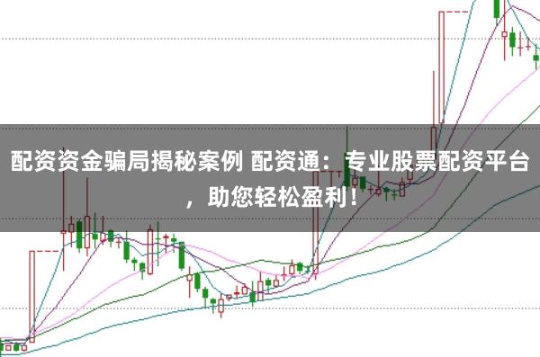 配资资金骗局揭秘案例 配资通：专业股票配资平台，助您轻松盈利！