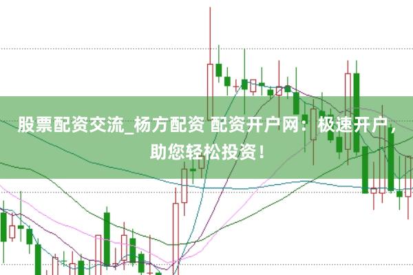 股票配资交流_杨方配资 配资开户网：极速开户，助您轻松投资！